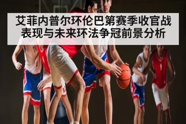 艾菲内普尔环伦巴第赛季收官战表现与未来环法争冠前景分析